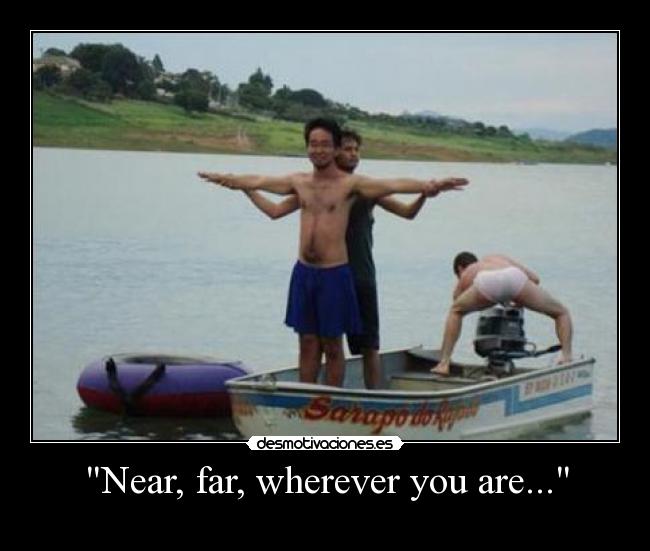 Near, far, wherever you are... -