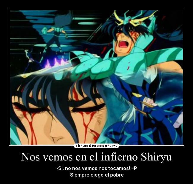 Nos vemos en el infierno Shiryu - -Si, no nos vemos nos tocamos! =P
Siempre ciego el pobre