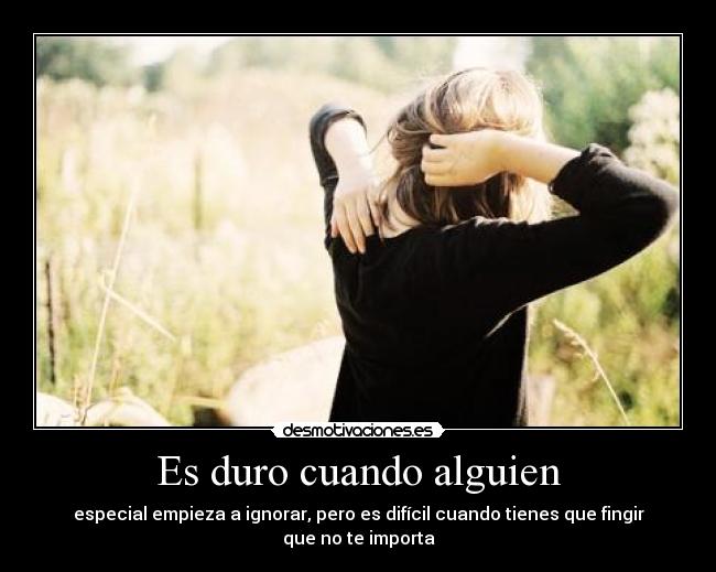 Es duro cuando alguien - especial empieza a ignorar, pero es difícil cuando tienes que fingir que no te importa