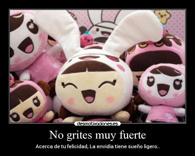 No grites muy fuerte - Acerca de tu felicidad, La envidia tiene sueño ligero..