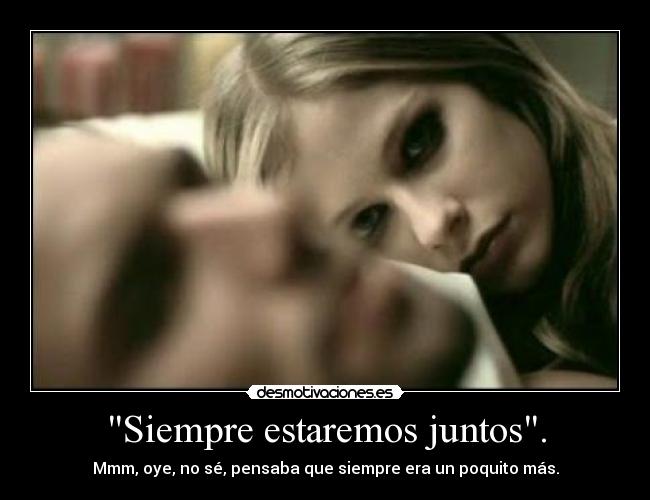 Siempre estaremos juntos. - Mmm, oye, no sé, pensaba que siempre era un poquito más.