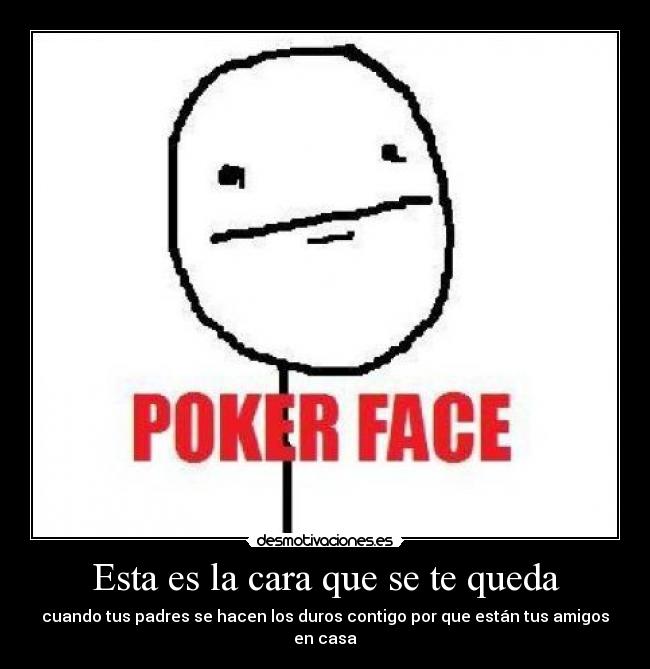 Esta es la cara que se te queda - cuando tus padres se hacen los duros contigo por que están tus amigos en casa