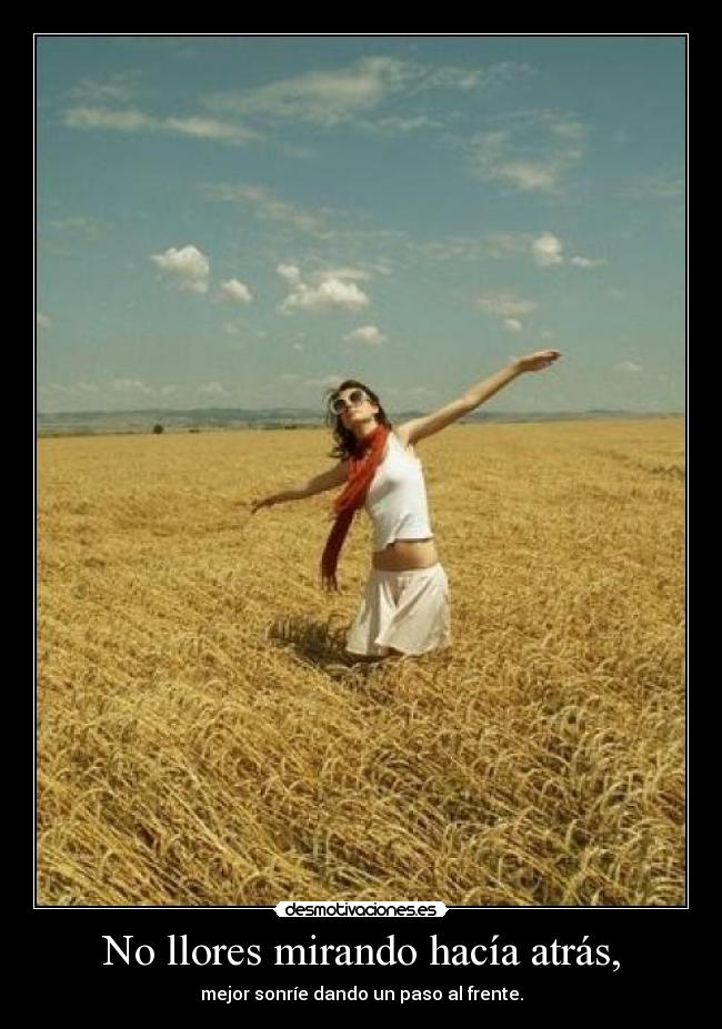 No llores mirando hacía atrás, - mejor sonríe dando un paso al frente.