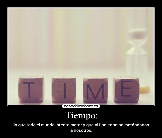 Tiempo: - lo que todo el mundo intenta matar y que al final termina matándonos a nosotros.