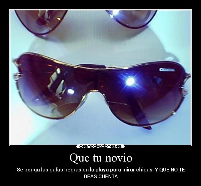 Que tu novio - Se ponga las gafas negras en la playa para mirar chicas, Y QUE NO TE
DEAS CUENTA
