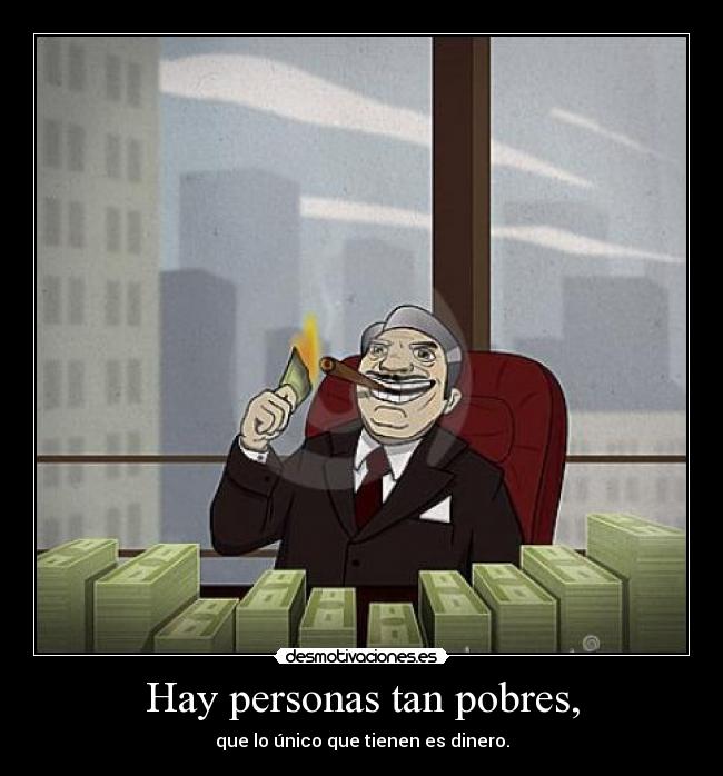 Hay personas tan pobres, - que lo único que tienen es dinero.