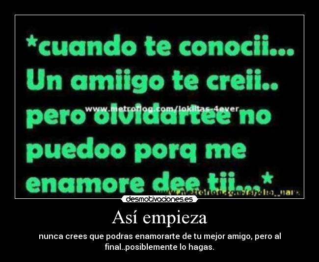 Así empieza - nunca crees que podras enamorarte de tu mejor amigo, pero al
final..posiblemente lo hagas.