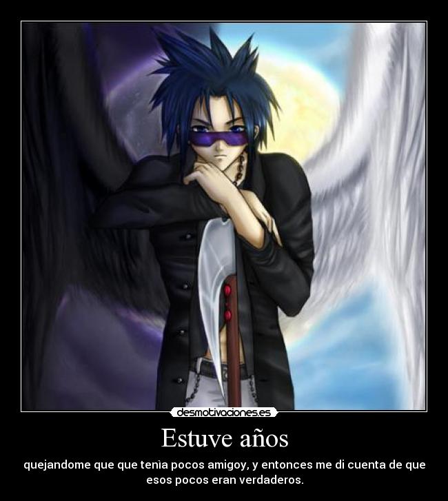 Estuve años - quejandome que que tenìa pocos amigoy, y entonces me di cuenta de que
esos pocos eran verdaderos.