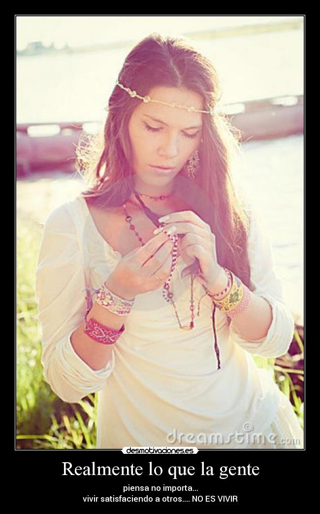 Realmente lo que la gente - piensa no importa...
vivir satisfaciendo a otros.... NO ES VIVIR
