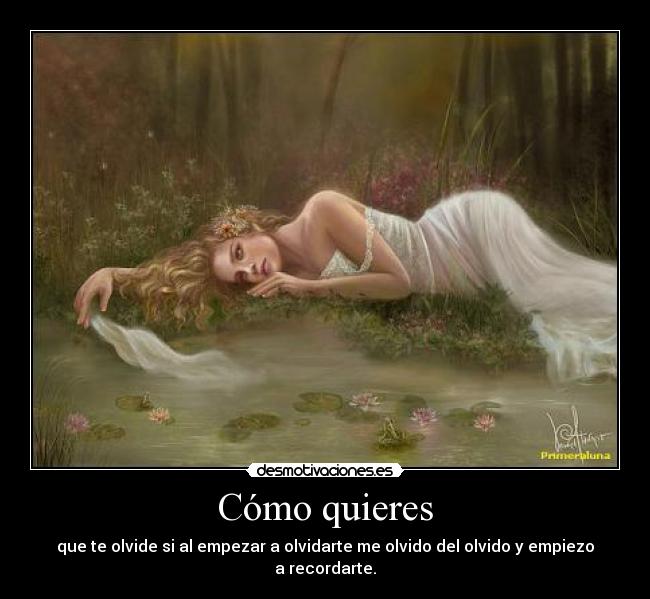 Cómo quieres - que te olvide si al empezar a olvidarte me olvido del olvido y empiezo a recordarte.