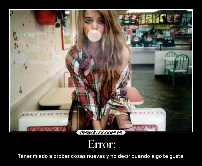 Error: - Tener miedo a probar cosas nuevas y no decir cuando algo te gusta.