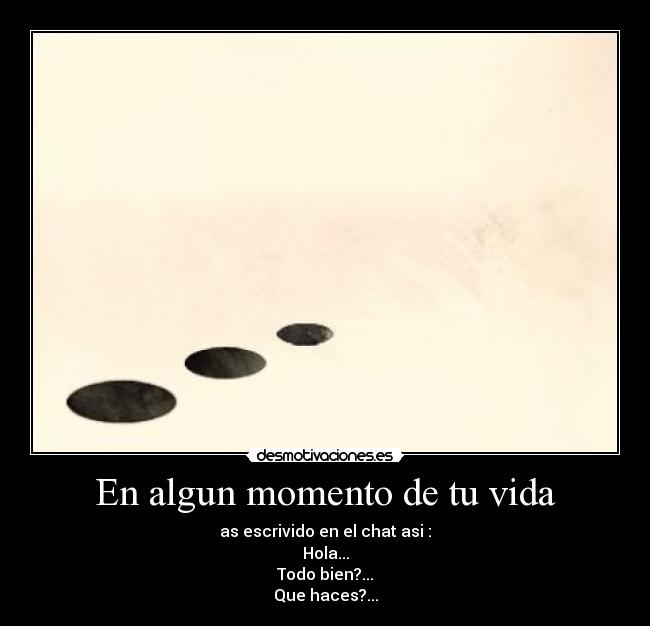 En algun momento de tu vida - as escrivido en el chat asi :
Hola...
Todo bien?...
Que haces?...