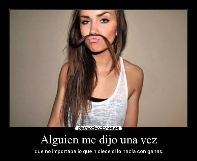 Alguien me dijo una vez - que no importaba lo que hiciese si lo hacía con ganas.