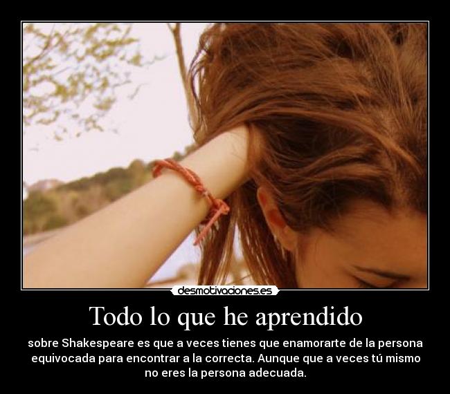 Todo lo que he aprendido - sobre Shakespeare es que a veces tienes que enamorarte de la persona
equivocada para encontrar a la correcta. Aunque que a veces tú mismo
no eres la persona adecuada.