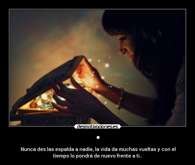 • - ◘Nunca des las espalda a nadie, la vida da muchas vueltas y con el
tiempo lo pondrá de nuevo frente a ti..◘