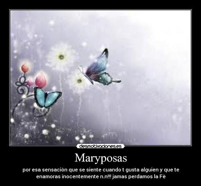 Maryposas - por esa sensaciòn que se siente cuando t gusta alguien y que te
enamoras inocentemente n.n!!! jamas perdamos la Fè
