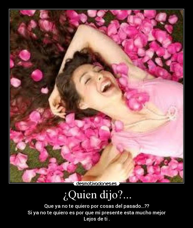 ¿Quien dijo?... - Que ya no te quiero por cosas del pasado...??
Si ya no te quiero es por que mi presente esta mucho mejor
Lejos de ti .