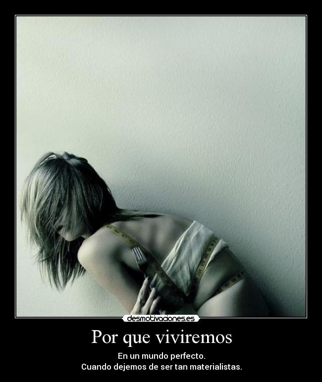 Por que viviremos - En un mundo perfecto.
Cuando dejemos de ser tan materialistas.