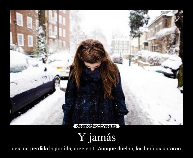 Y jamás - des por perdida la partida, cree en ti. Aunque duelan, las heridas curarán.