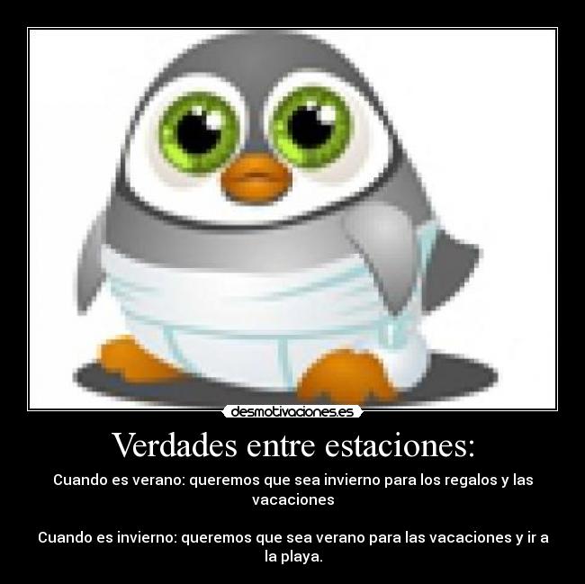 Verdades entre estaciones: - Cuando es verano: queremos que sea invierno para los regalos y las vacaciones

Cuando es invierno: queremos que sea verano para las vacaciones y ir a la playa.