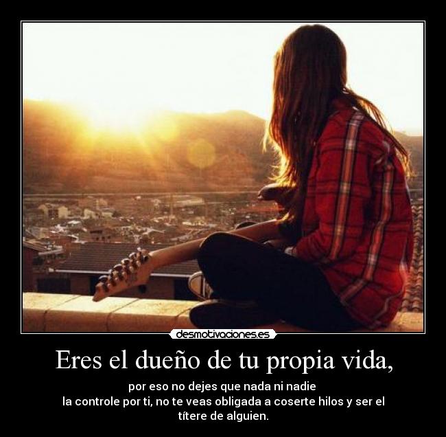 Eres el dueño de tu propia vida, - 