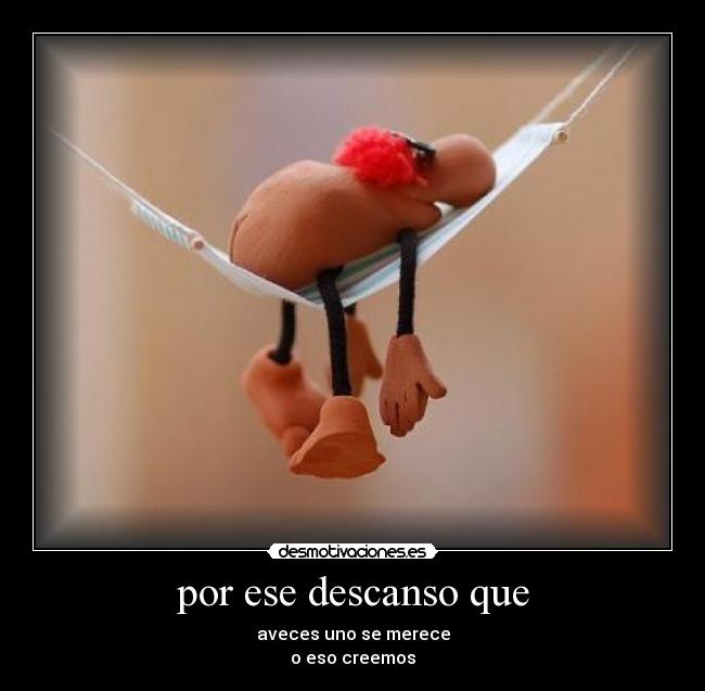 por ese descanso que - aveces uno se merece
o eso creemos