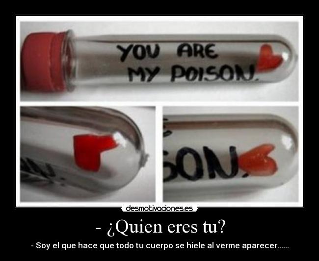 - ¿Quien eres tu? - - Soy el que hace que todo tu cuerpo se hiele al verme aparecer......
