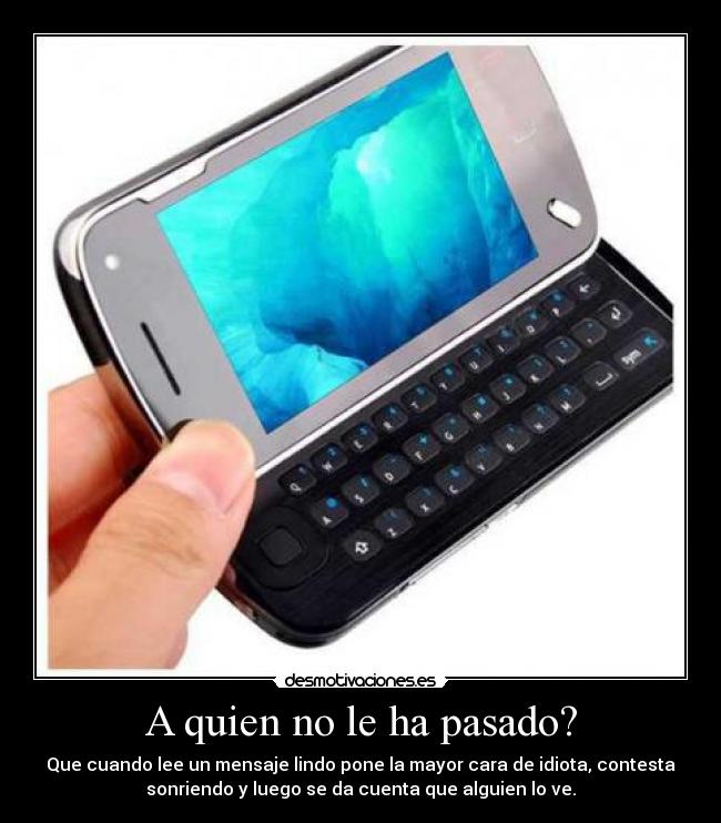 A quien no le ha pasado? - Que cuando lee un mensaje lindo pone la mayor cara de idiota, contesta
sonriendo y luego se da cuenta que alguien lo ve.