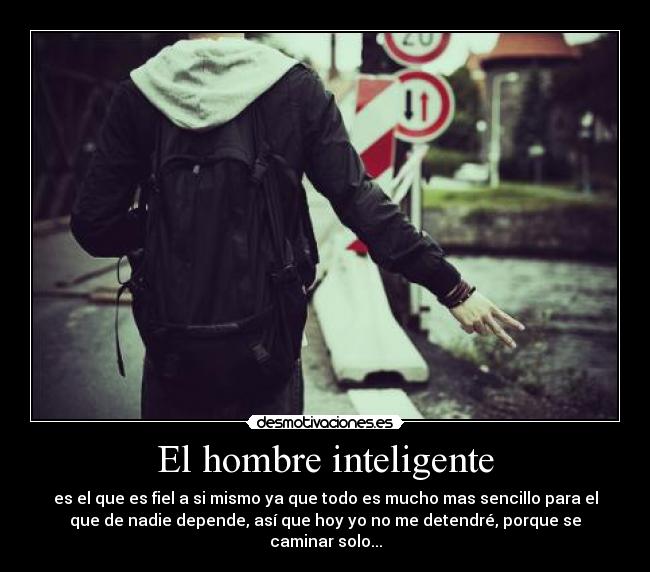 El hombre inteligente - es el que es fiel a si mismo ya que todo es mucho mas sencillo para el
que de nadie depende, así que hoy yo no me detendré, porque se
caminar solo...