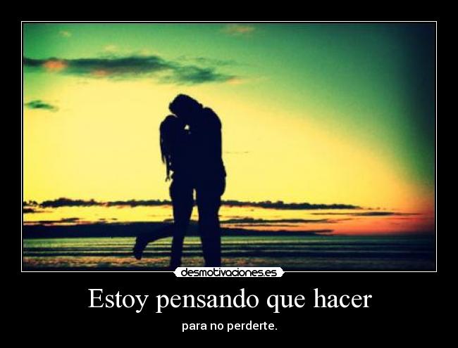 Estoy pensando que hacer - para no perderte.