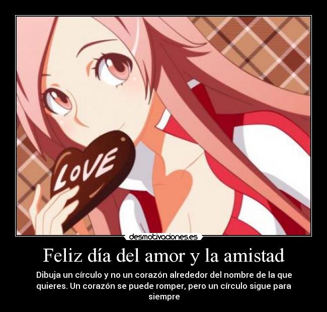 Feliz día del amor y la amistad - Dibuja un círculo y no un corazón alrededor del nombre de la que
quieres. Un corazón se puede romper, pero un círculo sigue para
siempre