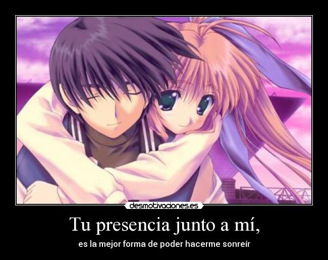 Tu presencia junto a mí, - es la mejor forma de poder hacerme sonreír