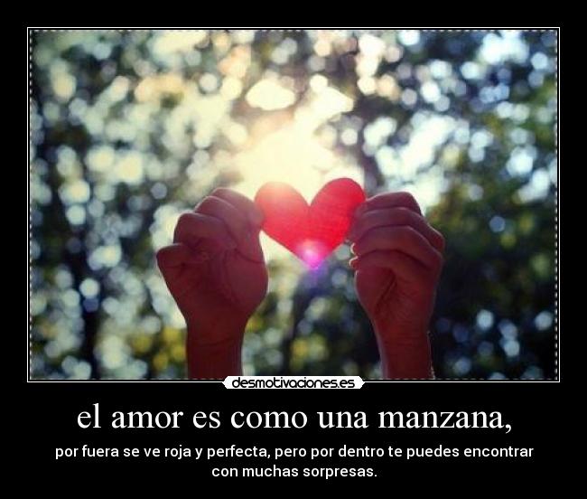 el amor es como una manzana, - por fuera se ve roja y perfecta, pero por dentro te puedes encontrar
con muchas sorpresas.