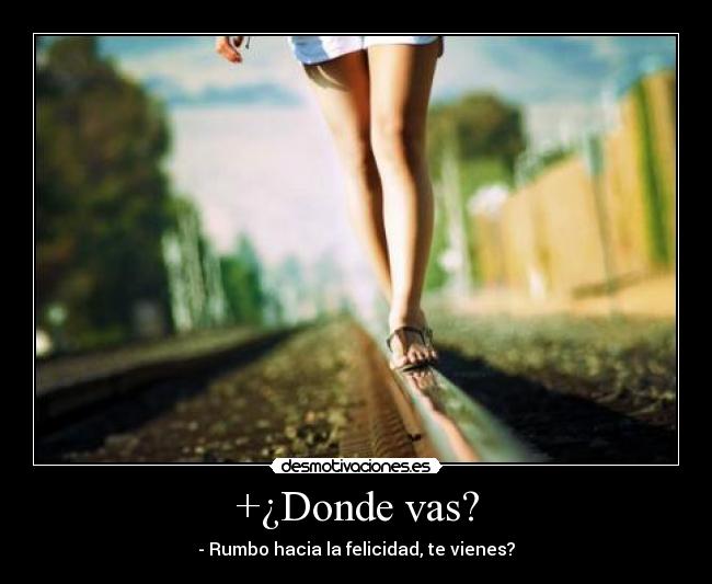 +¿Donde vas? - - Rumbo hacia la felicidad, te vienes?