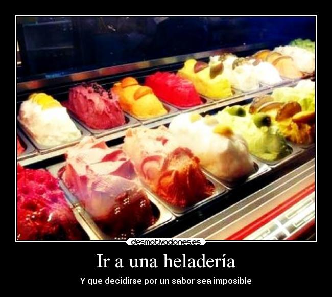 Ir a una heladería - Y que decidirse por un sabor sea imposible