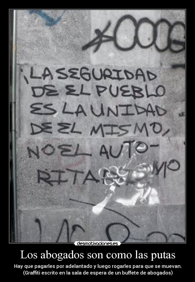 Los abogados son como las putas - Hay que pagarles por adelantado y luego rogarles para que se muevan.
(Graffiti escrito en la sala de espera de un buffete de abogados)