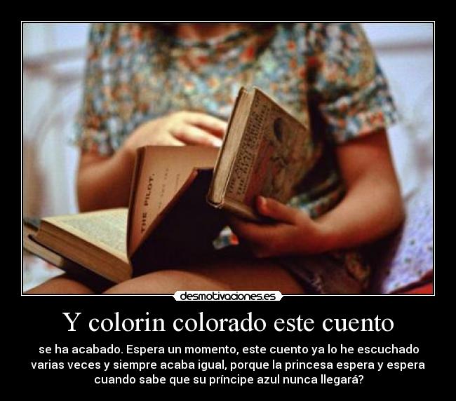 Y colorin colorado este cuento - se ha acabado. Espera un momento, este cuento ya lo he escuchado
varias veces y siempre acaba igual, porque la princesa espera y espera
cuando sabe que su príncipe azul nunca llegará?
