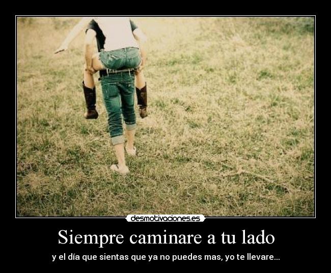 Siempre caminare a tu lado - y el día que sientas que ya no puedes mas, yo te llevare...