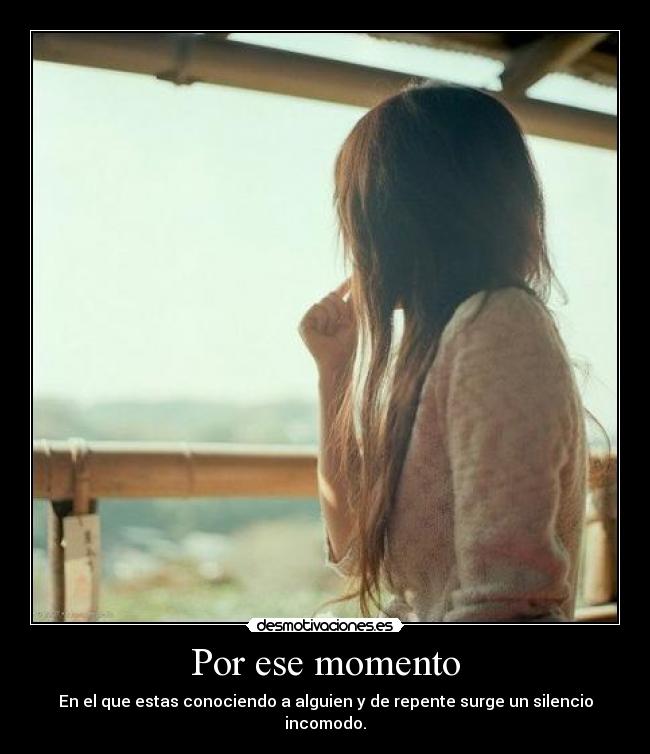 Por ese momento - En el que estas conociendo a alguien y de repente surge un silencio incomodo.