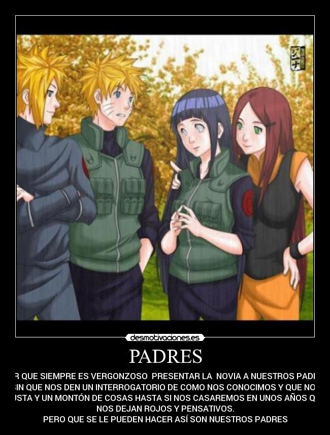 PADRES - POR QUE SIEMPRE ES VERGONZOSO PRESENTAR LA NOVIA A NUESTROS PADRES
SIN QUE NOS DEN UN INTERROGATORIO DE COMO NOS CONOCIMOS Y QUE NOS
GUSTA Y UN MONTÓN DE COSAS HASTA SI NOS CASAREMOS EN UNOS AÑOS QUE
NOS DEJAN ROJOS Y PENSATIVOS.
PERO QUE SE LE PUEDEN HACER ASÍ SON NUESTROS PADRES