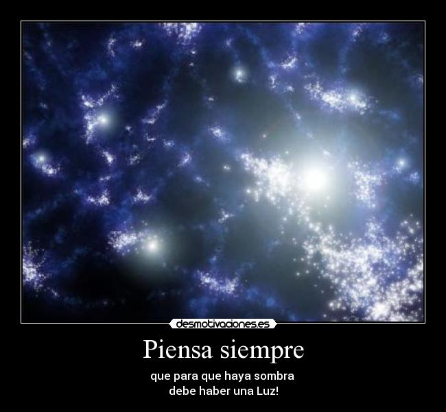 Piensa siempre - que para que haya sombra
debe haber una Luz!