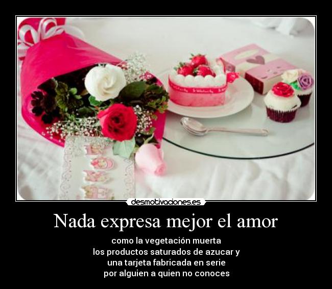 Nada expresa mejor el amor - como la vegetación muerta
los productos saturados de azucar y
una tarjeta fabricada en serie
por alguien a quien no conoces