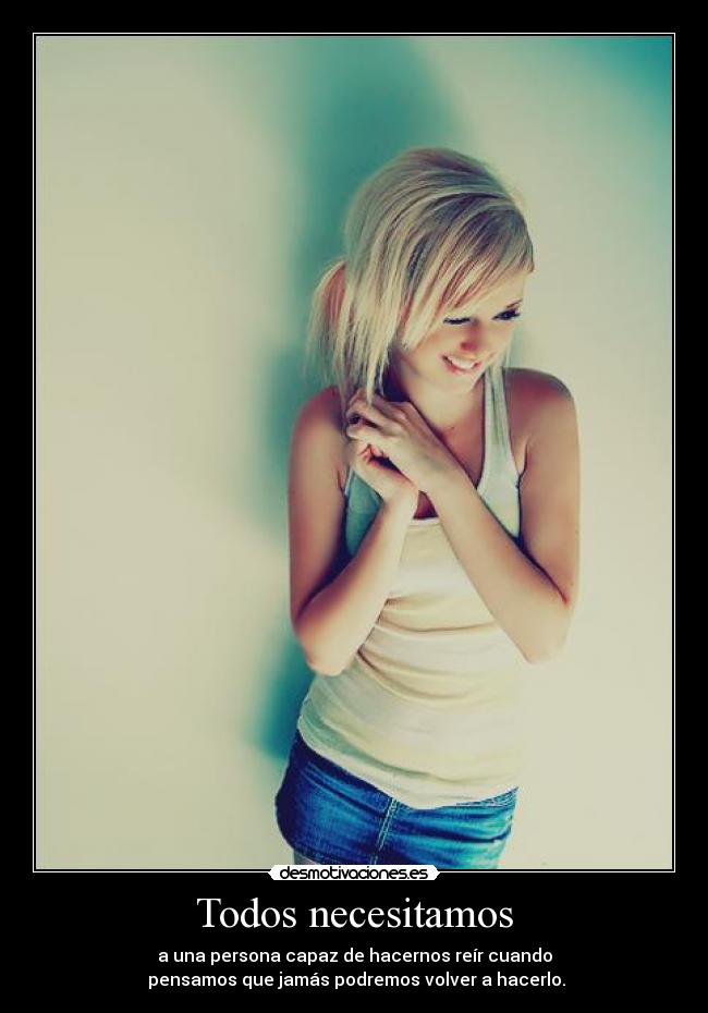 Todos necesitamos - a una persona capaz de hacernos reír cuando
pensamos que jamás podremos volver a hacerlo.