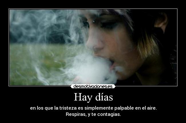 Hay días - en los que la tristeza es simplemente palpable en el aire.
Respiras, y te contagias.