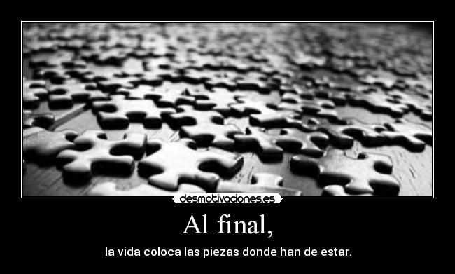 Al final, - la vida coloca las piezas donde han de estar.