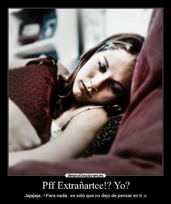 Pff Extrañartee!? Yo? - Jajajaja.. ! Para nada.. es sólo que no dejo de pensar en ti :c