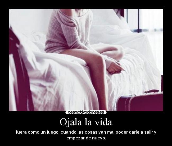 Ojala la vida - fuera como un juego, cuando las cosas van mal poder darle a salir y
empezar de nuevo.