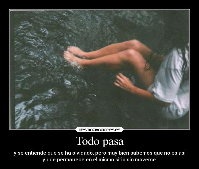 Todo pasa - y se entiende que se ha olvidado, pero muy bien sabemos que no es asi
y que permanece en el mismo sitio sin moverse.