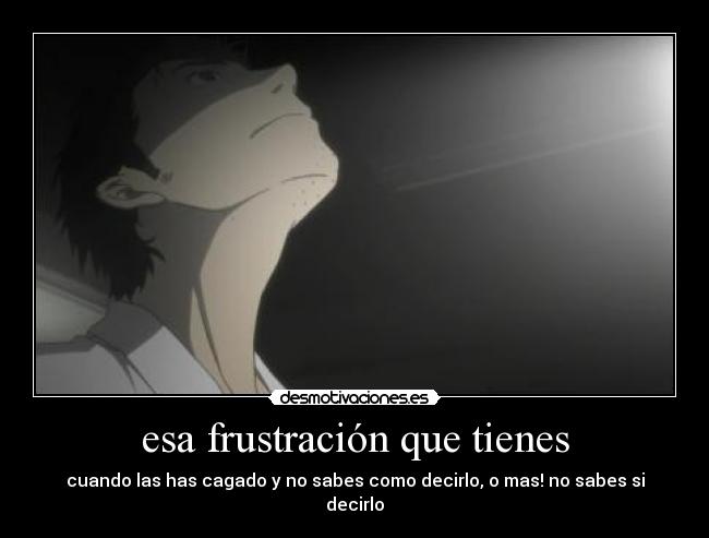 esa frustración que tienes - cuando las has cagado y no sabes como decirlo, o mas! no sabes si decirlo