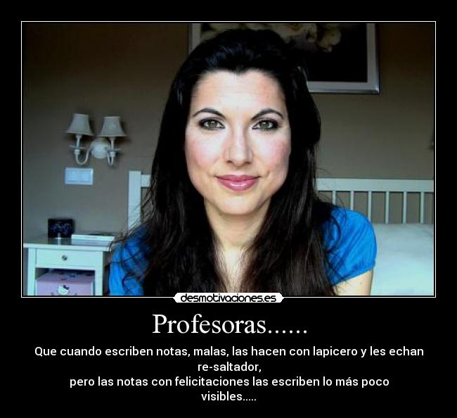 Profesoras...... - Que cuando escriben notas, malas, las hacen con lapicero y les echan re-saltador,
pero las notas con felicitaciones las escriben lo más poco visibles.....